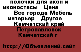 полочки для икон и иконостасы › Цена ­ 100--100 - Все города Мебель, интерьер » Другое   . Камчатский край,Петропавловск-Камчатский г.